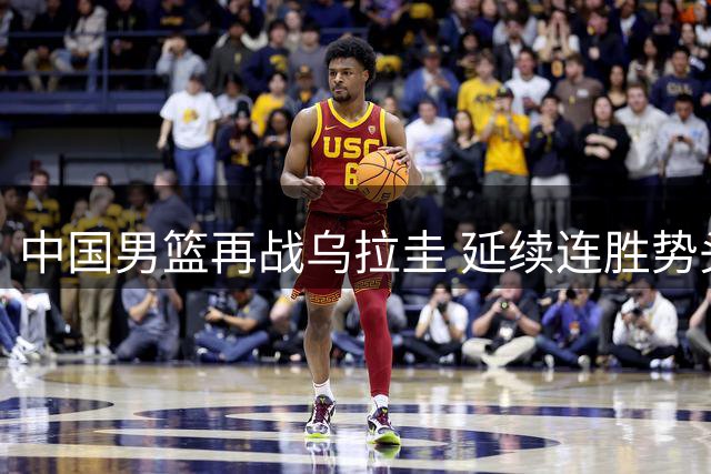 中国男篮再战乌拉圭 延续连胜势头成关键