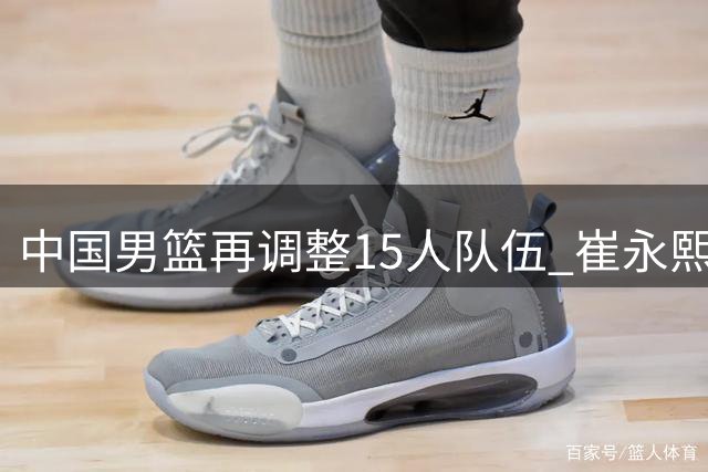 中国男篮再调整15人队伍 崔永熙归期延后备战世预赛