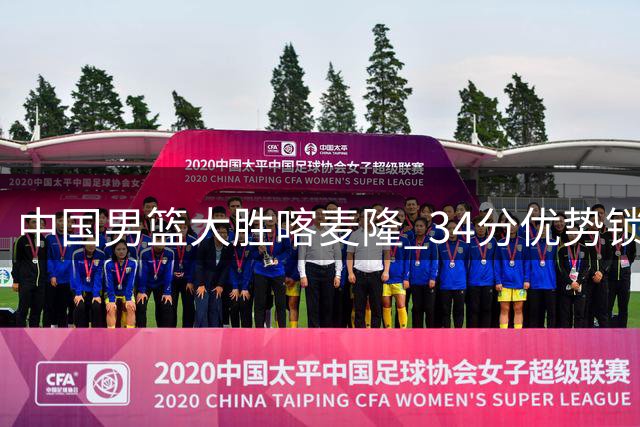 中国男篮大胜喀麦隆 34分优势锁定团结杯开门红