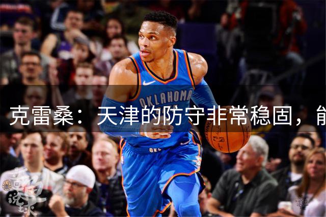 克雷桑：天津的防守非常稳固，能进球取胜感谢大家努力和球迷支持