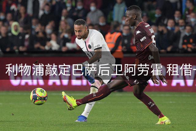利物浦敲定巴萨后卫阿劳霍 租借一年含买断条款