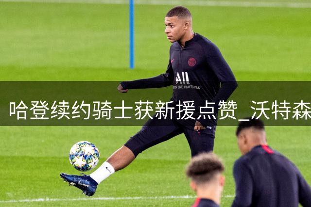 哈登续约骑士获新援点赞 沃特森火速发文庆贺