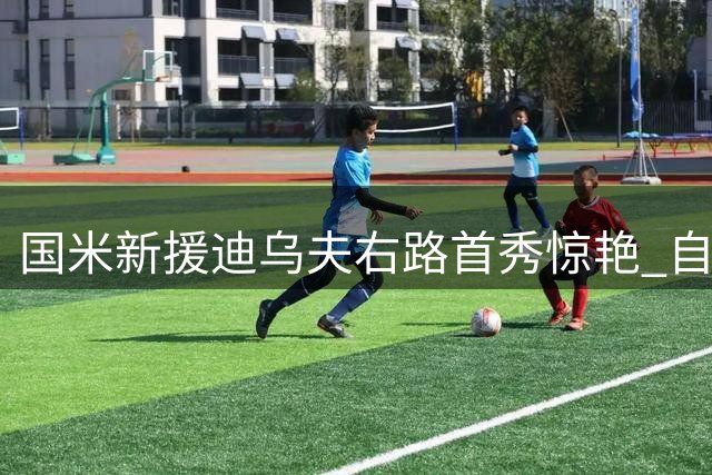 国米新援迪乌夫右路首秀惊艳 自曝转型秘诀：苦练+直觉