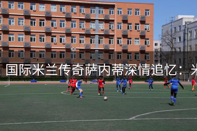 国际米兰传奇萨内蒂深情追忆：米兰功勋巴雷西诠释"6号精神