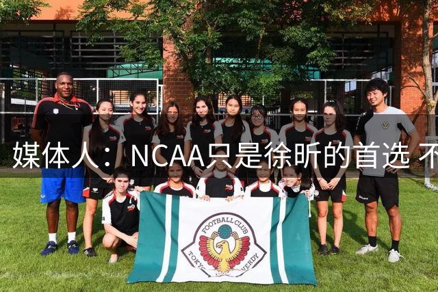 媒体人：NCAA只是徐昕的首选 不排除其它的留洋路径 他出去是好事