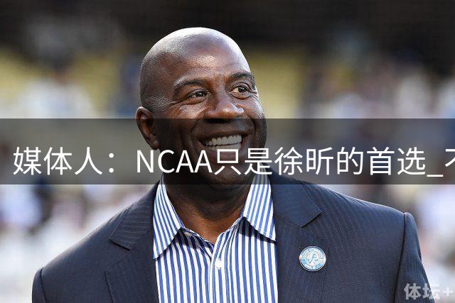 媒体人：NCAA只是徐昕的首选 不排除其它的留洋路径 他出去是好事