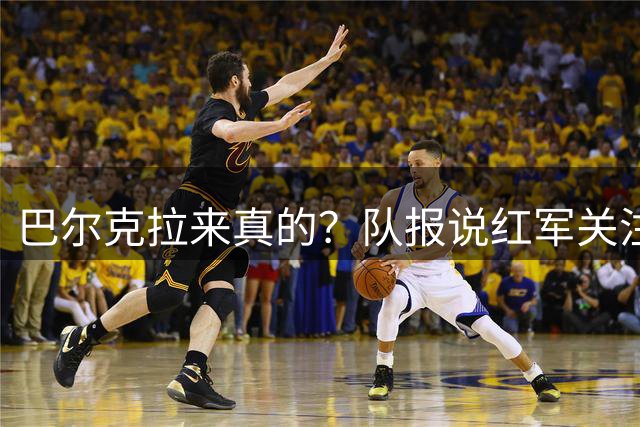 巴尔克拉来真的？队报说红军关注托雷斯？
