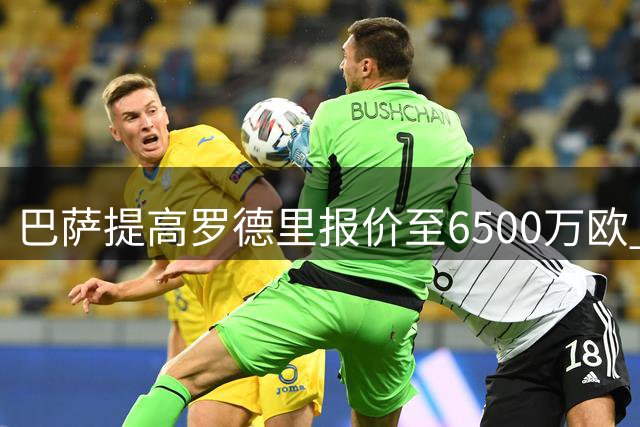巴萨提高罗德里报价至6500万欧 德科青睐黄潜前锋
