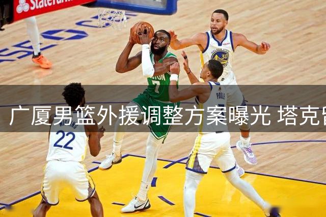 广厦男篮外援调整方案曝光 塔克留队成定局布朗签约权或易主