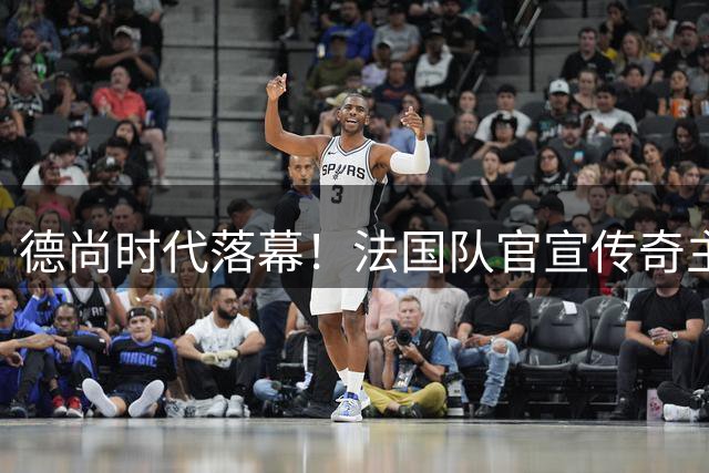 德尚时代落幕！法国队官宣传奇主帅离任 齐达内9月正式挂帅