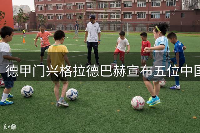 德甲门兴格拉德巴赫宣布五位中国男足国脚加盟，主力身份出战新赛季首轮！