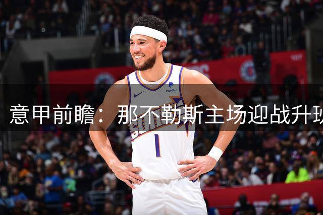意甲前瞻：那不勒斯主场迎战升班马 四大AI胜负预测存分歧