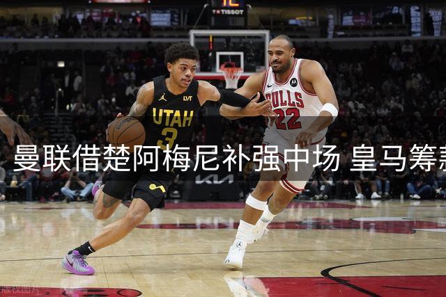 曼联借楚阿梅尼补强中场 皇马筹款锁定罗德里