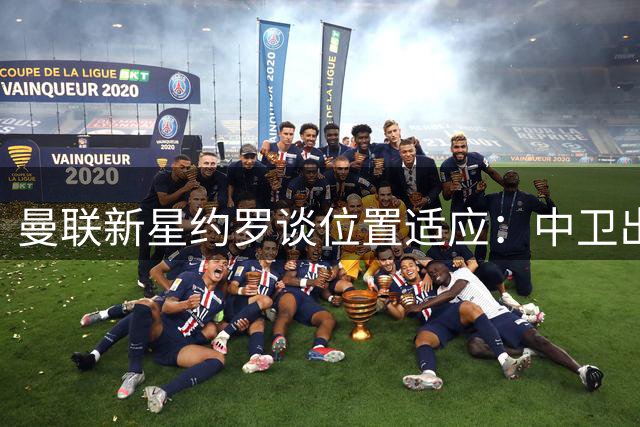 曼联新星约罗谈位置适应：中卫出身同样胜任右后卫