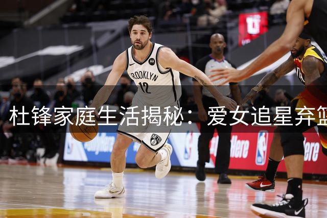 杜锋家庭生活揭秘：爱女追星弃篮路展父爱深沉