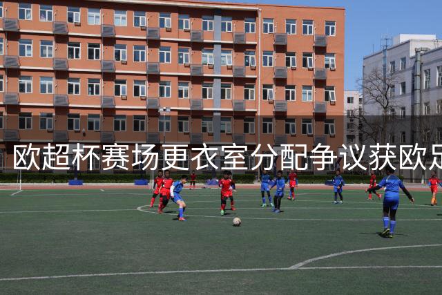 欧超杯赛场更衣室分配争议获欧足联协调解决