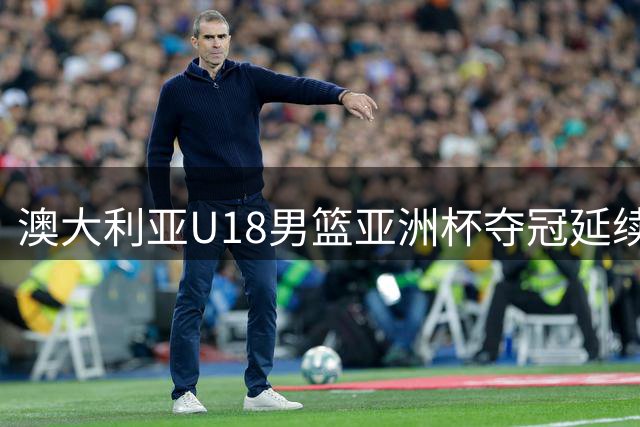 澳大利亚U18男篮亚洲杯夺冠延续不败神话