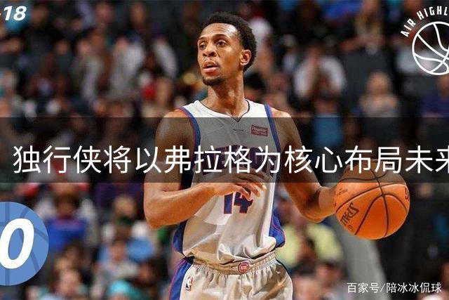独行侠将以弗拉格为核心布局未来 欧文或被摆上货架