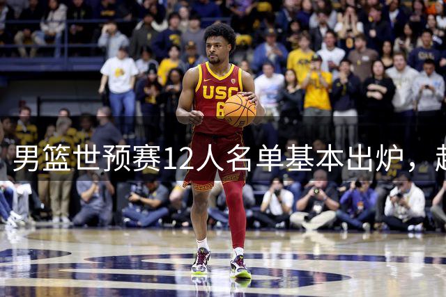 男篮世预赛12人名单基本出炉，赵继伟胡明轩领衔，焦泊乔成功突围