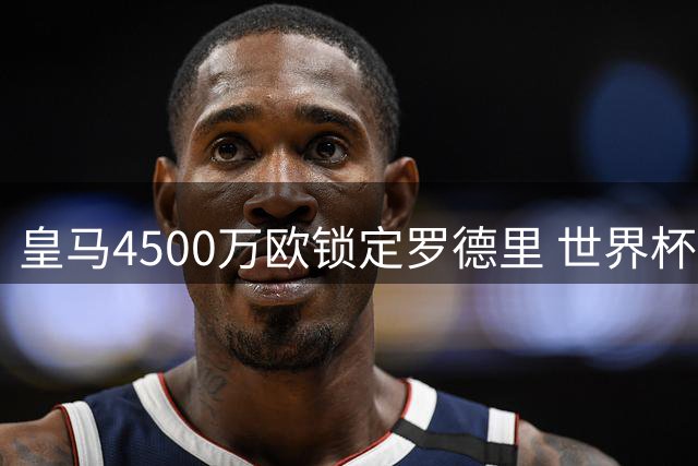 皇马4500万欧锁定罗德里 世界杯MVP或将重返西甲