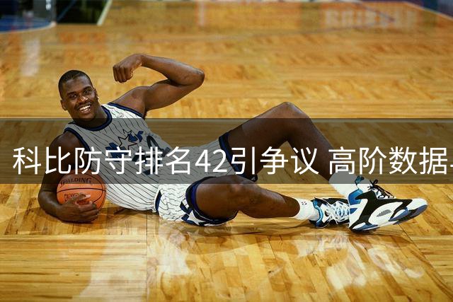 科比防守排名42引争议 高阶数据与实战价值之争再掀波澜