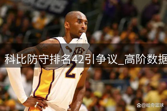 科比防守排名42引争议 高阶数据与实战价值之争再掀波澜