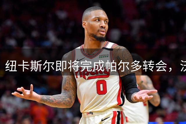 纽卡斯尔即将完成帕尔多转会，沃尔特马德或租借尤文