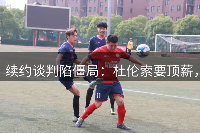 续约谈判陷僵局：杜伦索要顶薪，活塞担忧其季后赛挣扎恐成溢价合同