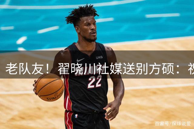 老队友！翟晓川社媒送别方硕：祝兄弟一切顺利 方超巨👍