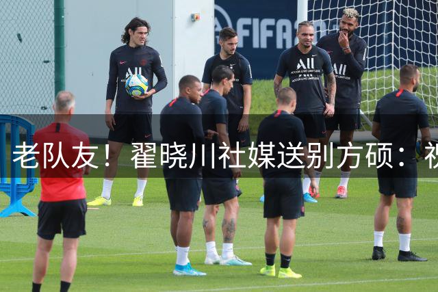 老队友！翟晓川社媒送别方硕：祝兄弟一切顺利 方超巨👍
