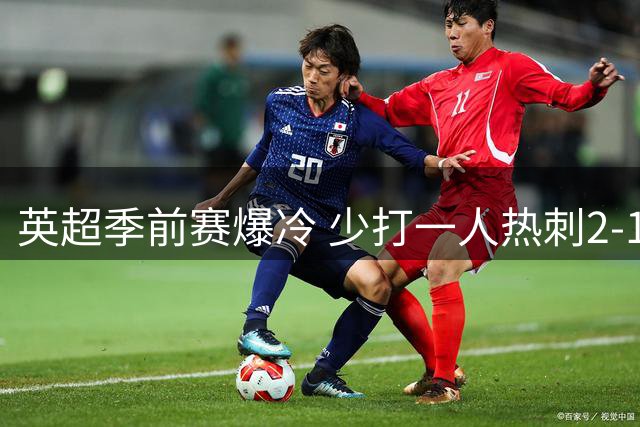 英超季前赛爆冷 少打一人热刺2-1绝杀切尔西