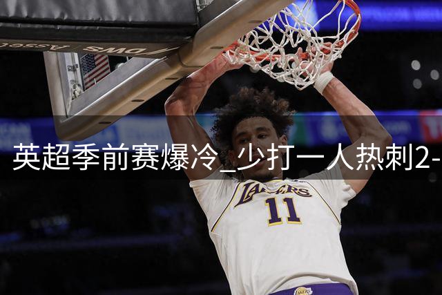英超季前赛爆冷 少打一人热刺2-1绝杀切尔西