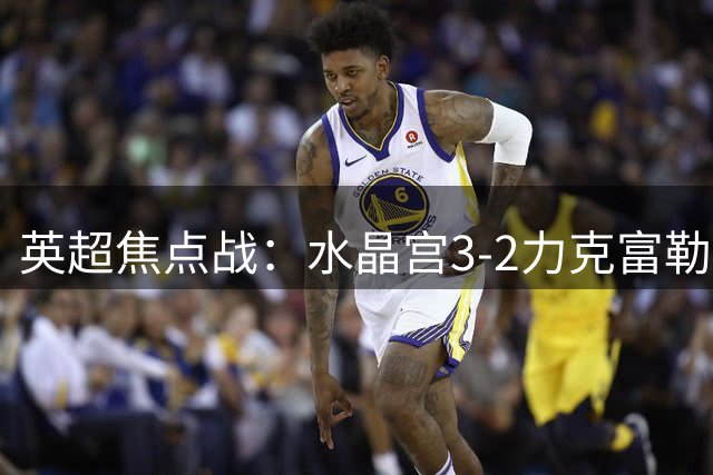 英超焦点战：水晶宫3-2力克富勒姆 米切尔独中两元