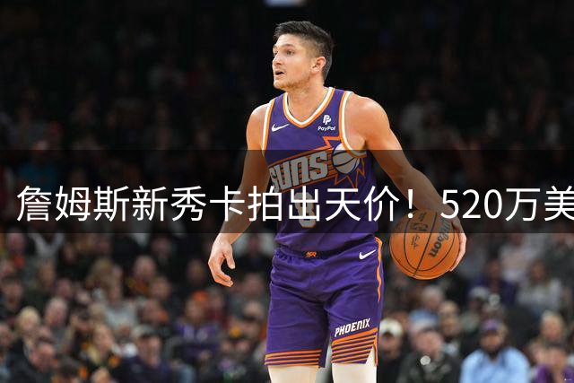 詹姆斯新秀卡拍出天价！520万美元创篮球球星卡纪录