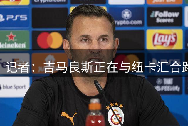 记者：吉马良斯正在与纽卡汇合路上，将面见新帅雅伊斯勒