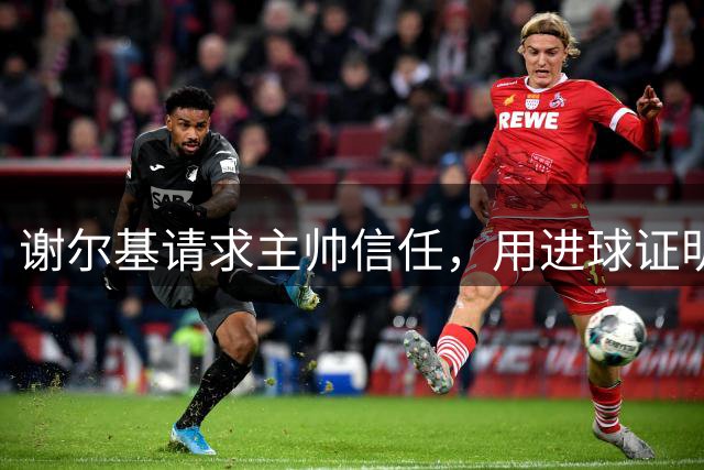 谢尔基请求主帅信任，用进球证明自我价值