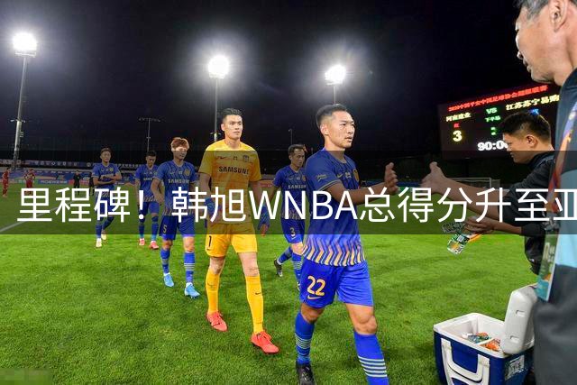 里程碑！韩旭WNBA总得分升至亚洲第1 李月汝第3郑海霞第4 李梦第6