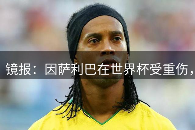 镜报：因萨利巴在世界杯受重伤，阿森纳能获得超400万镑的赔偿金