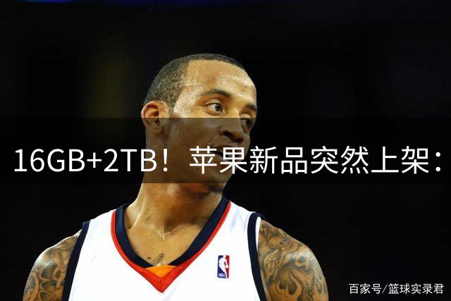 16GB+2TB！苹果新品突然上架：8月27日 ，正式预售