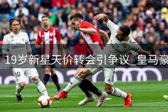 19岁新星天价转会引争议 皇马豪掷1.4亿欧的背后博弈