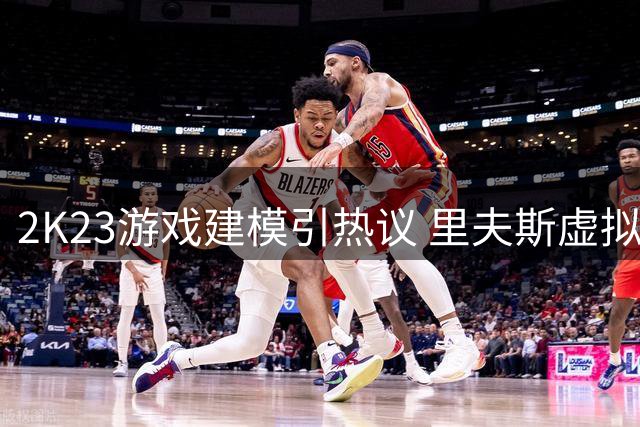 2K23游戏建模引热议 里夫斯虚拟形象竟让球迷集体脸盲
