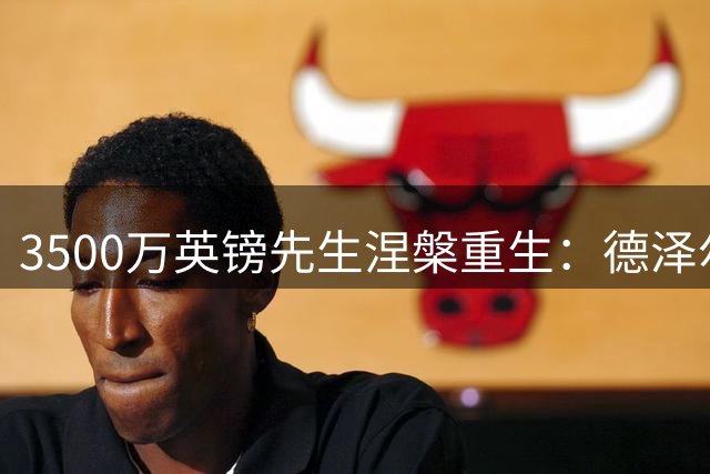 3500万英镑先生涅槃重生：德泽尔比改变了他和热刺的命运