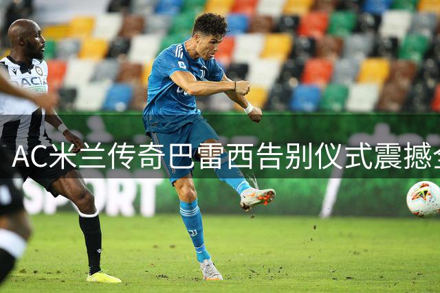 AC米兰传奇巴雷西告别仪式震撼全球 五千球迷合唱送别队长